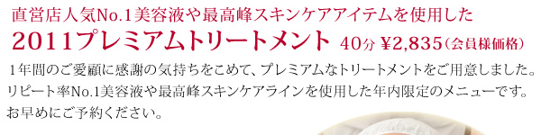 直営店人気No.1美容液や最高峰スキンケアアイテムを使用した 2011プレミアムトリートメント 40分 ¥2,835（会員様価格）