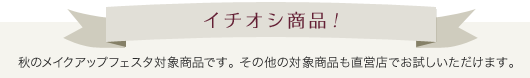 秋のメイクアップフェスタ対象商品です。その他の対象商品も直営店でお試しいただけます。